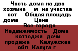 Часть дома(на два хозяина)70 м² на участке 6 сот. › Общая площадь дома ­ 70 › Цена ­ 2 150 000 - Все города Недвижимость » Дома, коттеджи, дачи продажа   . Калужская обл.,Калуга г.